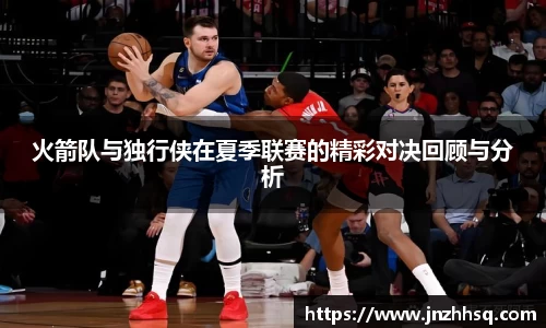 火箭队与独行侠在夏季联赛的精彩对决回顾与分析